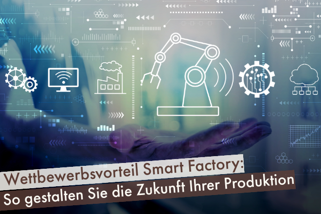 Wettbewerbsvorteil Smart Factory: So gestalten Sie die Zukunft Ihrer Produktion